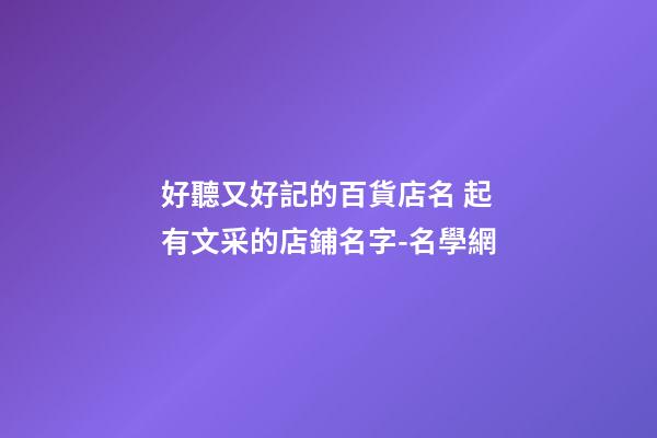 好聽又好記的百貨店名 起有文采的店鋪名字-名學網-第1張-店鋪起名-玄機派